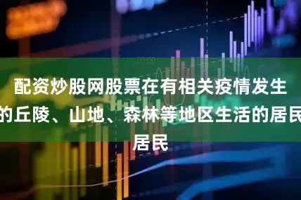 配资炒股网股票在有相关疫情发生的丘陵、山地、森林等地区生活的居民