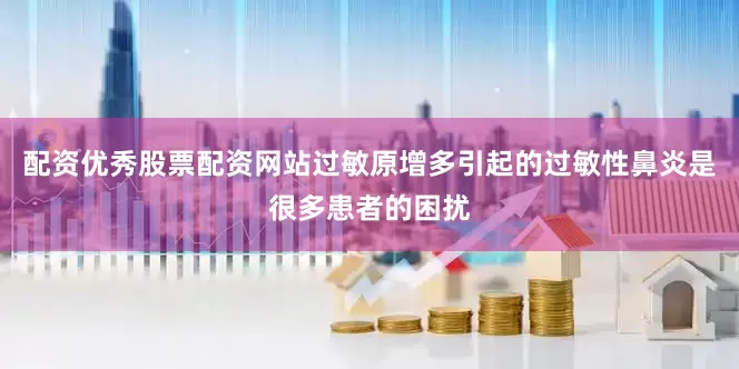 配资优秀股票配资网站过敏原增多引起的过敏性鼻炎是很多患者的困扰