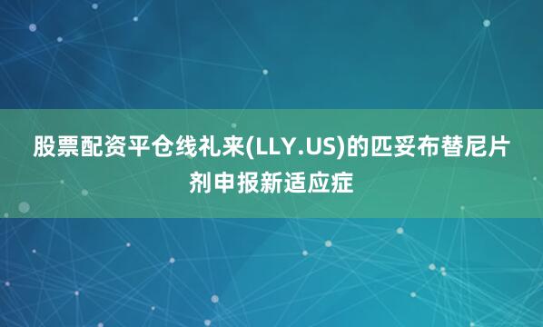 股票配资平仓线礼来(LLY.US)的匹妥布替尼片剂申报新适应症