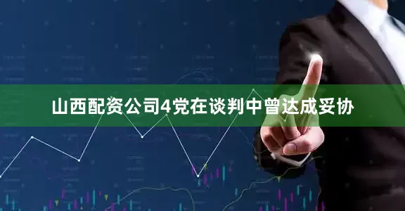 山西配资公司4党在谈判中曾达成妥协