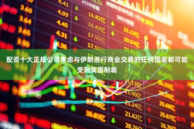 配资十大正规公司考虑与伊朗进行商业交易的任何国家都可能受到美国制裁