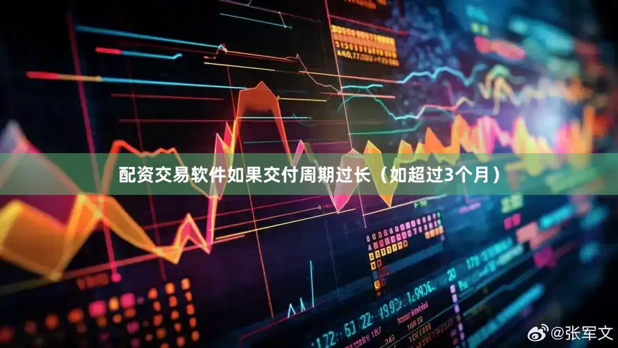 配资交易软件如果交付周期过长（如超过3个月）