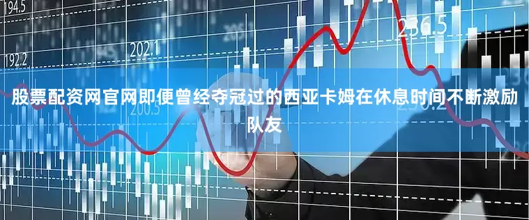 股票配资网官网即便曾经夺冠过的西亚卡姆在休息时间不断激励队友