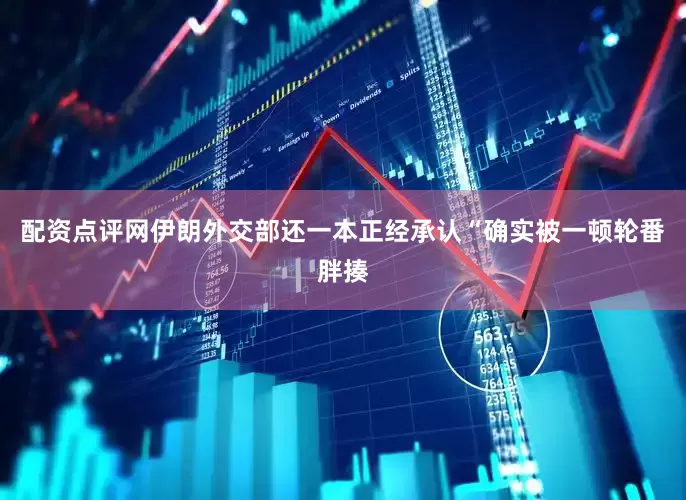 配资点评网伊朗外交部还一本正经承认“确实被一顿轮番胖揍