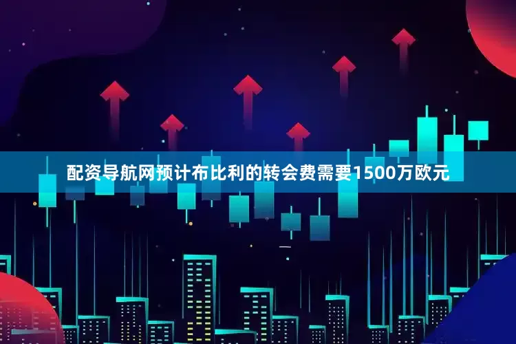 配资导航网预计布比利的转会费需要1500万欧元