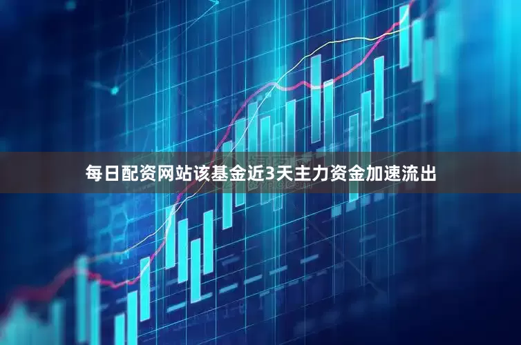 每日配资网站该基金近3天主力资金加速流出