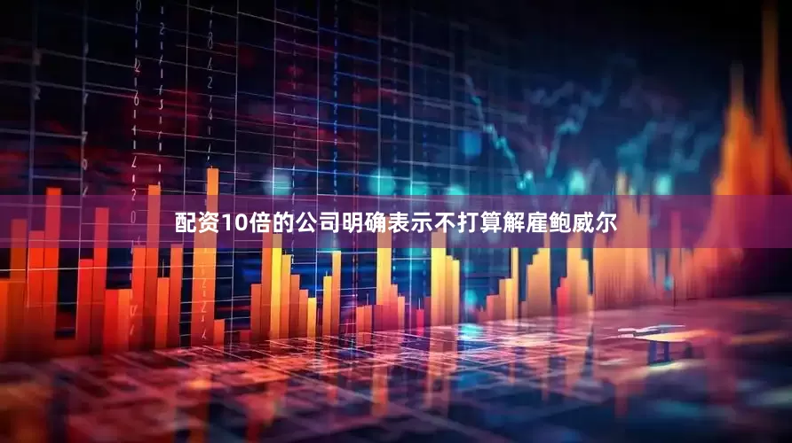 配资10倍的公司明确表示不打算解雇鲍威尔