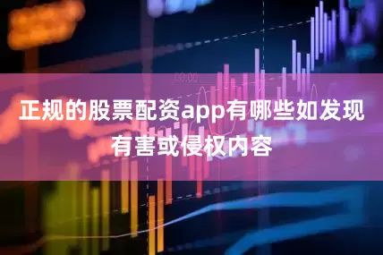 正规的股票配资app有哪些如发现有害或侵权内容
