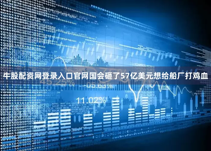 牛股配资网登录入口官网国会砸了57亿美元想给船厂打鸡血