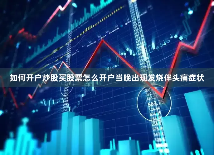 如何开户炒股买股票怎么开户当晚出现发烧伴头痛症状