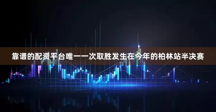 靠谱的配资平台唯一一次取胜发生在今年的柏林站半决赛