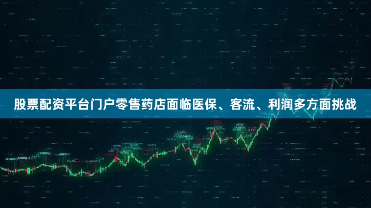 股票配资平台门户零售药店面临医保、客流、利润多方面挑战
