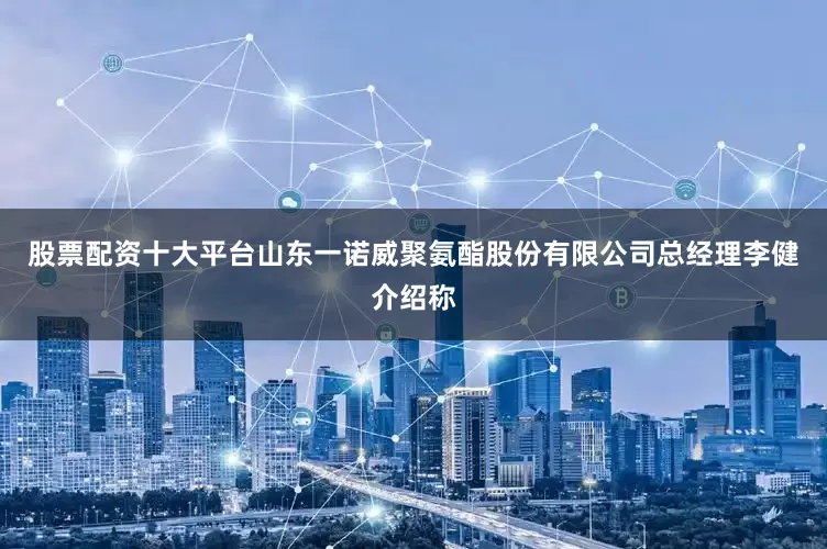 股票配资十大平台　　山东一诺威聚氨酯股份有限公司总经理李健介绍称