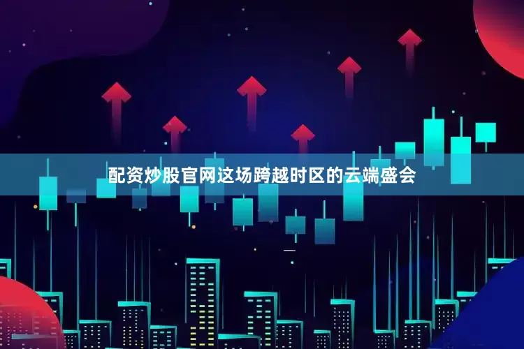 配资炒股官网这场跨越时区的云端盛会