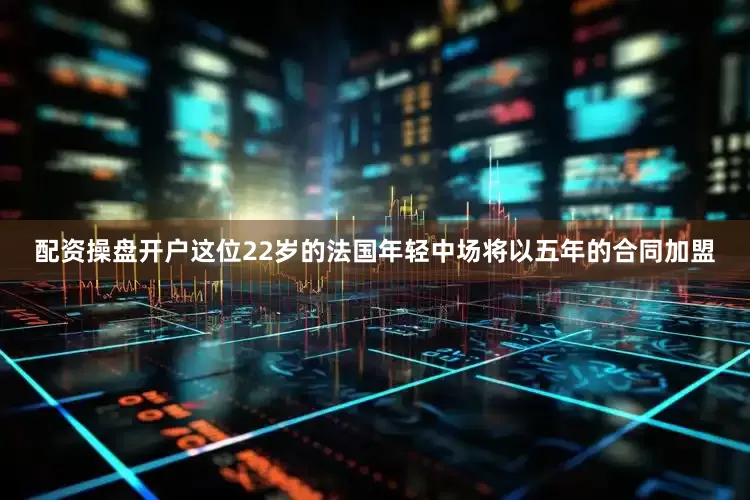 配资操盘开户这位22岁的法国年轻中场将以五年的合同加盟