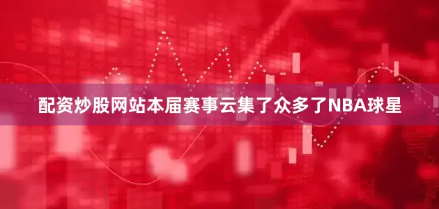 配资炒股网站本届赛事云集了众多了NBA球星