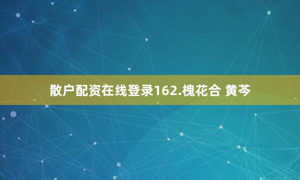 散户配资在线登录162.槐花合 黄芩