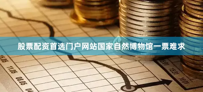 股票配资首选门户网站国家自然博物馆一票难求