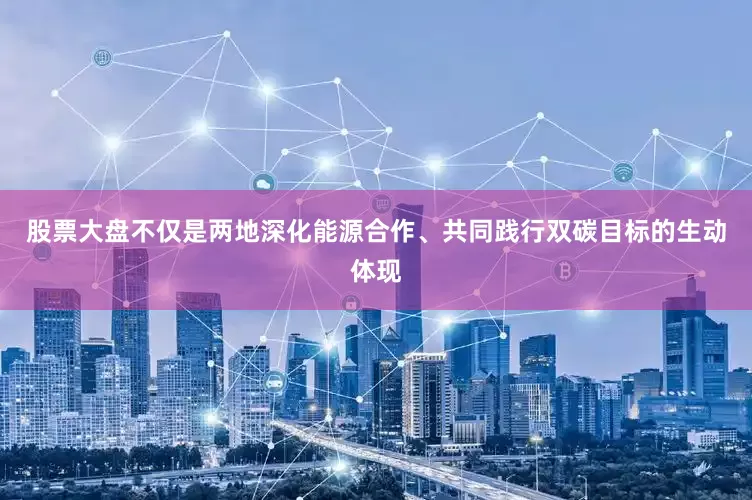 股票大盘不仅是两地深化能源合作、共同践行双碳目标的生动体现